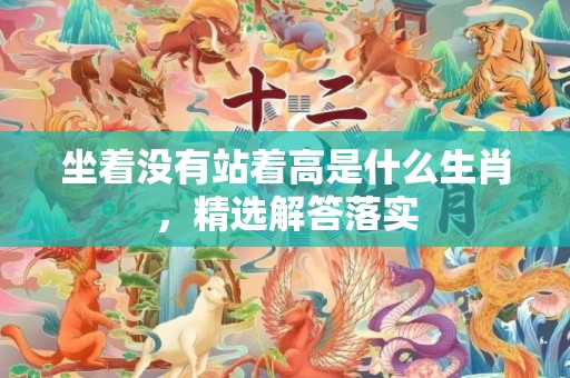 坐着没有站着高是什么生肖，精选解答落实