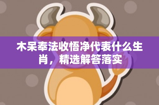 木呆奉法收悟净代表什么生肖，精选解答落实