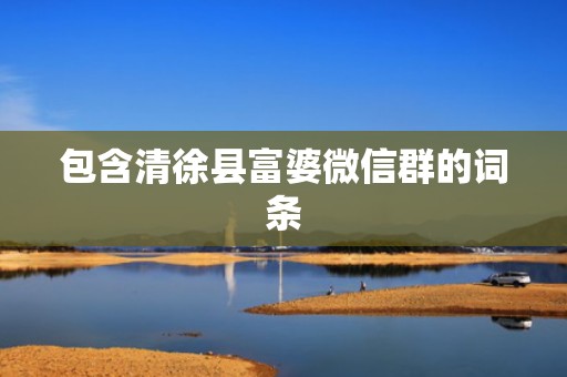 包含清徐县富婆微信群的词条