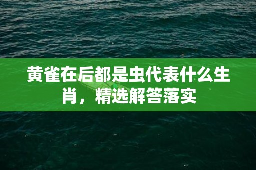 黄雀在后都是虫代表什么生肖，精选解答落实