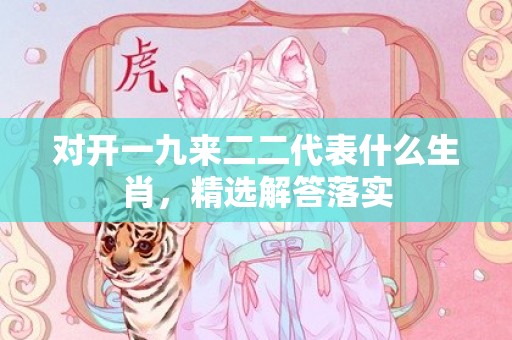 对开一九来二二代表什么生肖，精选解答落实