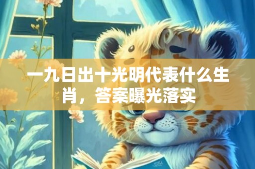 一九日出十光明代表什么生肖，答案曝光落实