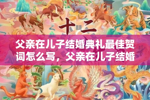 父亲在儿子结婚典礼最佳贺词怎么写，父亲在儿子结婚典礼的简短致辞怎么写？父亲80大寿儿女致辞