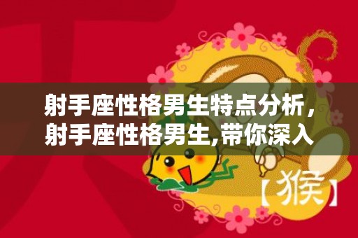 射手座性格男生特点分析，射手座性格男生,带你深入了解6大性格特点