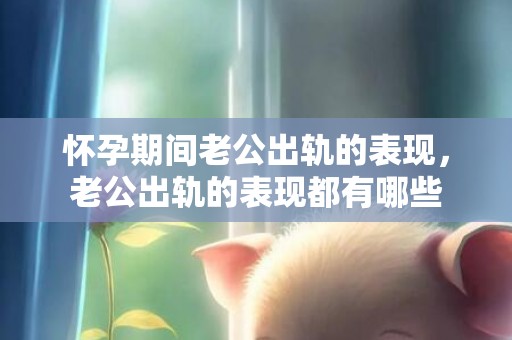 怀孕期间老公出轨的表现，老公出轨的表现都有哪些