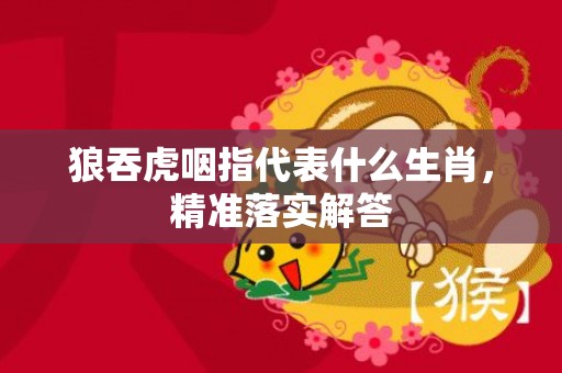 狼吞虎咽指代表什么生肖，精准落实解答