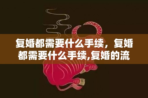 复婚都需要什么手续，复婚都需要什么手续,复婚的流程和条件是什么?