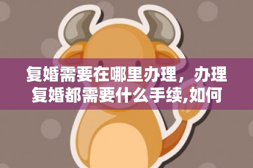 复婚需要在哪里办理，办理复婚都需要什么手续,如何办理复婚登记?