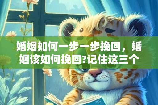婚姻如何一步一步挽回，婚姻该如何挽回?记住这三个挽回步骤很重要!