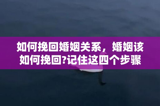 如何挽回婚姻关系，婚姻该如何挽回?记住这四个步骤!