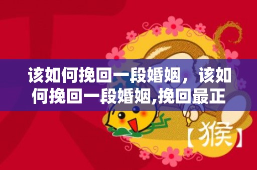 该如何挽回一段婚姻，该如何挽回一段婚姻,挽回最正确做法有哪些