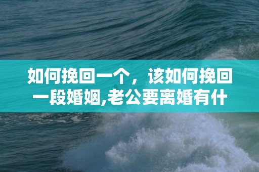 如何挽回一个，该如何挽回一段婚姻,老公要离婚有什么办法挽回