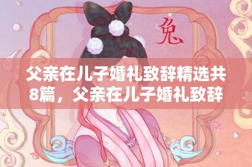 父亲在儿子婚礼致辞精选共8篇，父亲在儿子婚礼致辞简单大方怎么说 父亲婚礼致辞火了