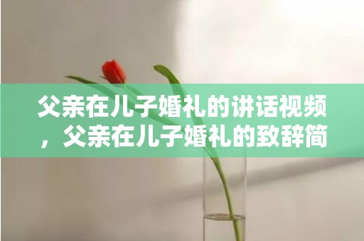 父亲在儿子婚礼的讲话视频，父亲在儿子婚礼的致辞简短？父亲在儿子结婚典礼最佳贺词