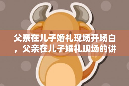 父亲在儿子婚礼现场开场白，父亲在儿子婚礼现场的讲话？爸爸为儿子婚礼贺词