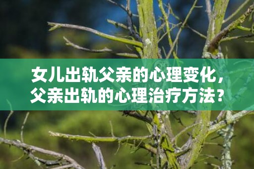 女儿出轨父亲的心理变化，父亲出轨的心理治疗方法？发现父亲外遇最明智的做法