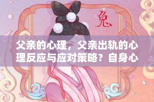 父亲的心理，父亲出轨的心理反应与应对策略？自身心理困惑自己应对策略