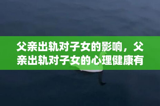 父亲出轨对子女的影响，父亲出轨对子女的心理健康有哪些影响(父亲有外遇对女儿有什么影响)