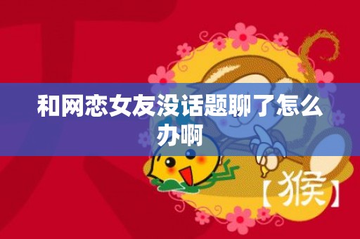 和网恋女友没话题聊了怎么办啊