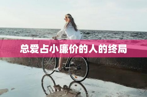 总爱占小廉价的人的终局