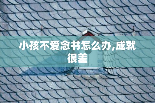 小孩不爱念书怎么办,成就很差