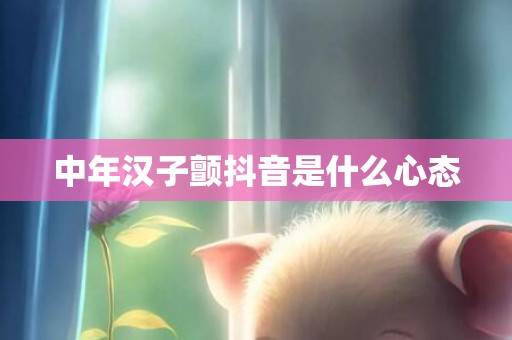 中年汉子颤抖音是什么心态