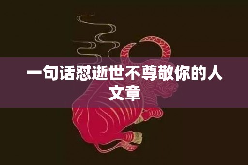 一句话怼逝世不尊敬你的人文章