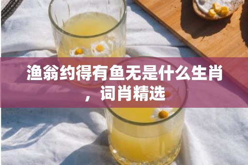 渔翁约得有鱼无是什么生肖，词肖精选