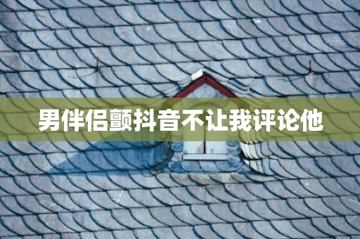 男伴侣颤抖音不让我评论他