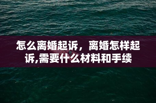 怎么离婚起诉，离婚怎样起诉,需要什么材料和手续