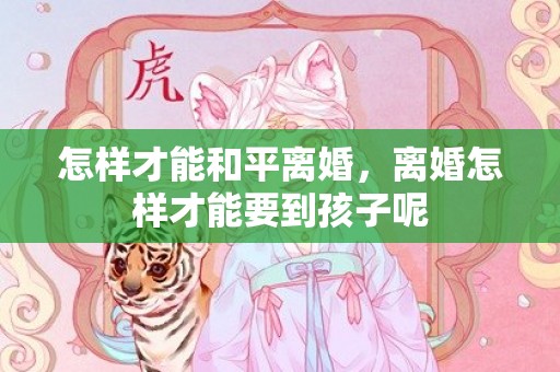 怎样才能和平离婚，离婚怎样才能要到孩子呢