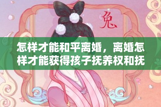 怎样才能和平离婚，离婚怎样才能获得孩子抚养权和抚养权