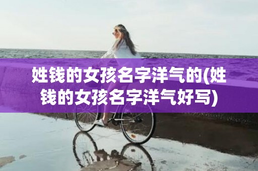 姓钱的女孩名字洋气的(姓钱的女孩名字洋气好写)