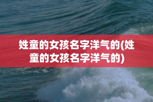 姓童的女孩名字洋气的(姓童的女孩名字洋气的)