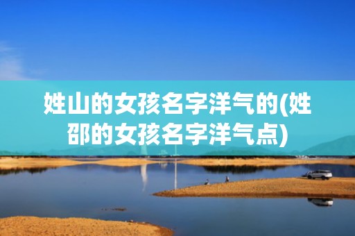 姓山的女孩名字洋气的(姓邵的女孩名字洋气点)