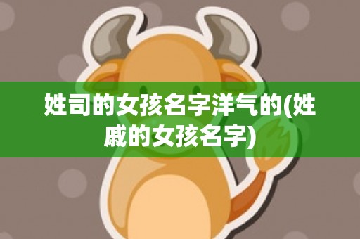 姓司的女孩名字洋气的(姓戚的女孩名字)