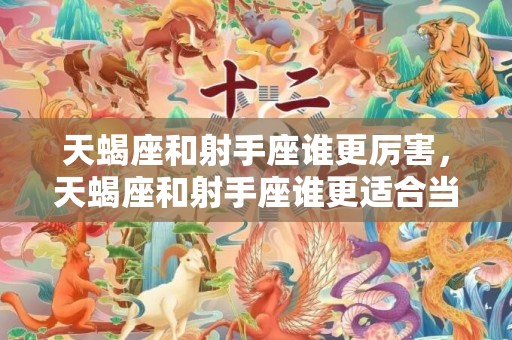 天蝎座和射手座谁更厉害，天蝎座和射手座谁更适合当女朋友