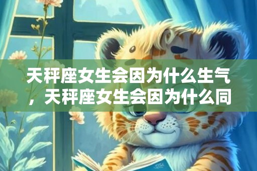 天秤座女生会因为什么生气，天秤座女生会因为什么同意求婚