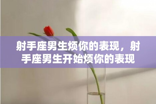 射手座男生烦你的表现，射手座男生开始烦你的表现