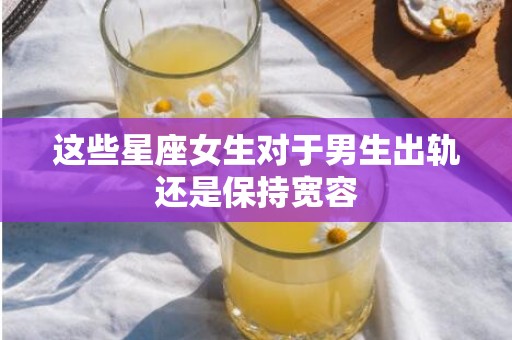 这些星座女生对于男生出轨还是保持宽容