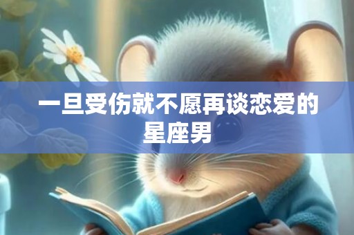 一旦受伤就不愿再谈恋爱的星座男