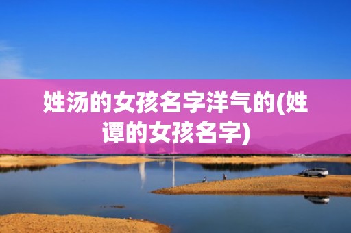 姓汤的女孩名字洋气的(姓谭的女孩名字)
