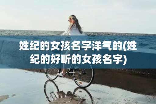 姓纪的女孩名字洋气的(姓纪的好听的女孩名字)