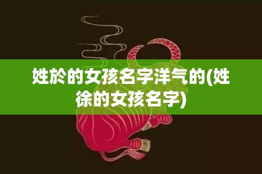 姓於的女孩名字洋气的(姓徐的女孩名字)