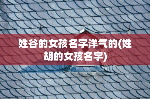 姓谷的女孩名字洋气的(姓胡的女孩名字)