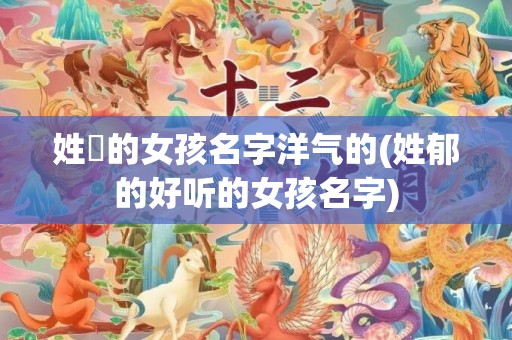 姓鬱的女孩名字洋气的(姓郁的好听的女孩名字)