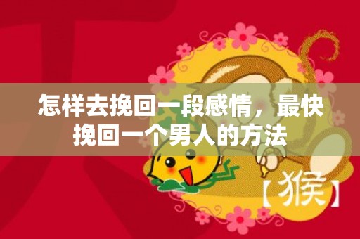 怎样去挽回一段感情，最快挽回一个男人的方法