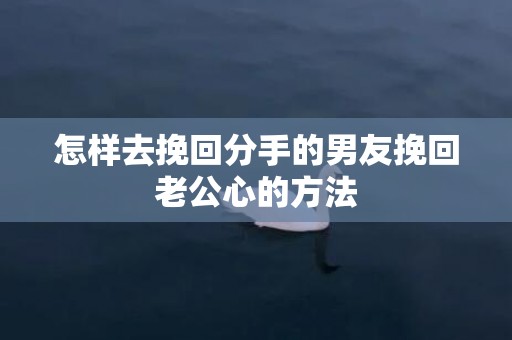 怎样去挽回分手的男友挽回老公心的方法
