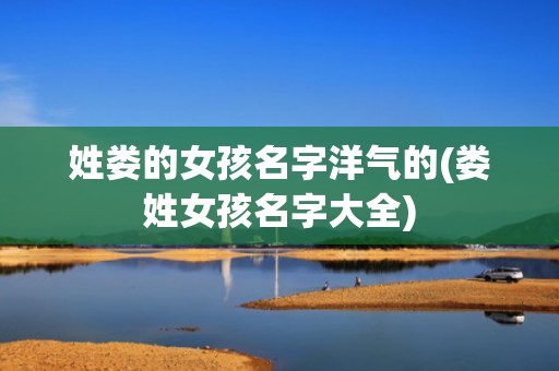 姓娄的女孩名字洋气的(娄姓女孩名字大全)