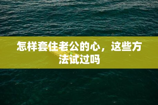 怎样套住老公的心，这些方法试过吗